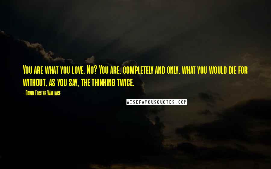 David Foster Wallace Quotes: You are what you love. No? You are, completely and only, what you would die for without, as you say, the thinking twice.