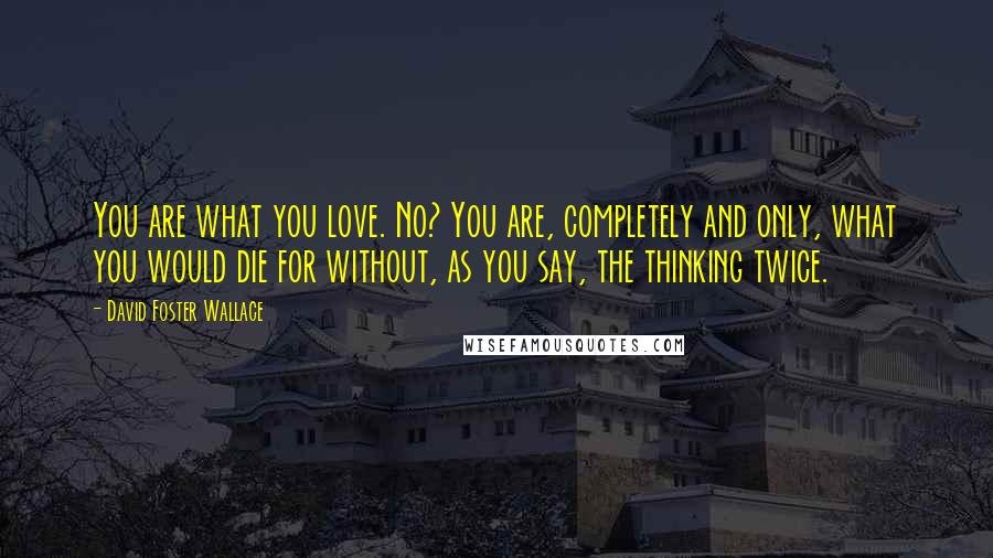 David Foster Wallace Quotes: You are what you love. No? You are, completely and only, what you would die for without, as you say, the thinking twice.