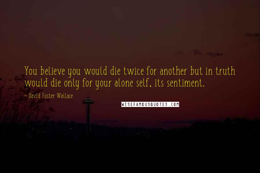 David Foster Wallace Quotes: You believe you would die twice for another but in truth would die only for your alone self, its sentiment.