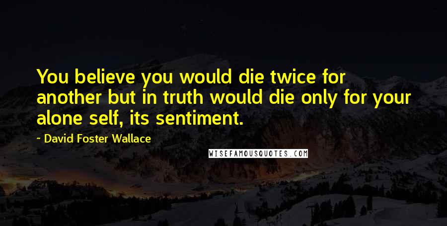 David Foster Wallace Quotes: You believe you would die twice for another but in truth would die only for your alone self, its sentiment.