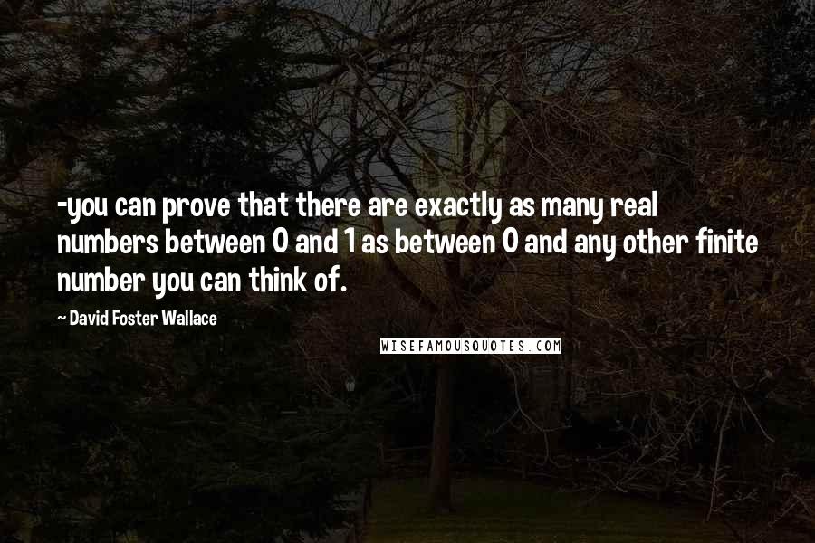 David Foster Wallace Quotes: -you can prove that there are exactly as many real numbers between 0 and 1 as between 0 and any other finite number you can think of.