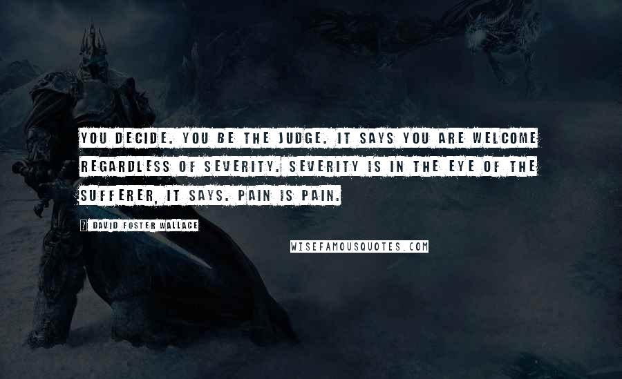 David Foster Wallace Quotes: You decide. You be the judge. It says You are welcome regardless of severity. Severity is in the eye of the sufferer, it says. Pain is pain.