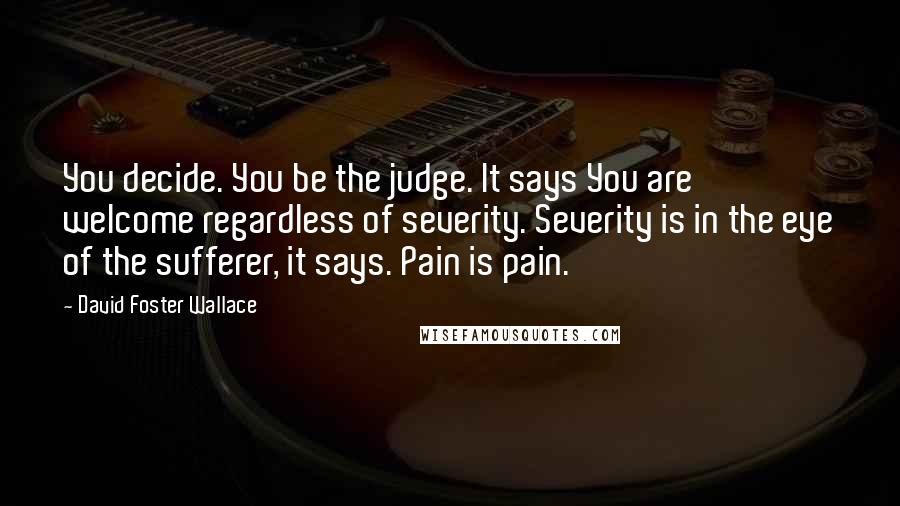 David Foster Wallace Quotes: You decide. You be the judge. It says You are welcome regardless of severity. Severity is in the eye of the sufferer, it says. Pain is pain.