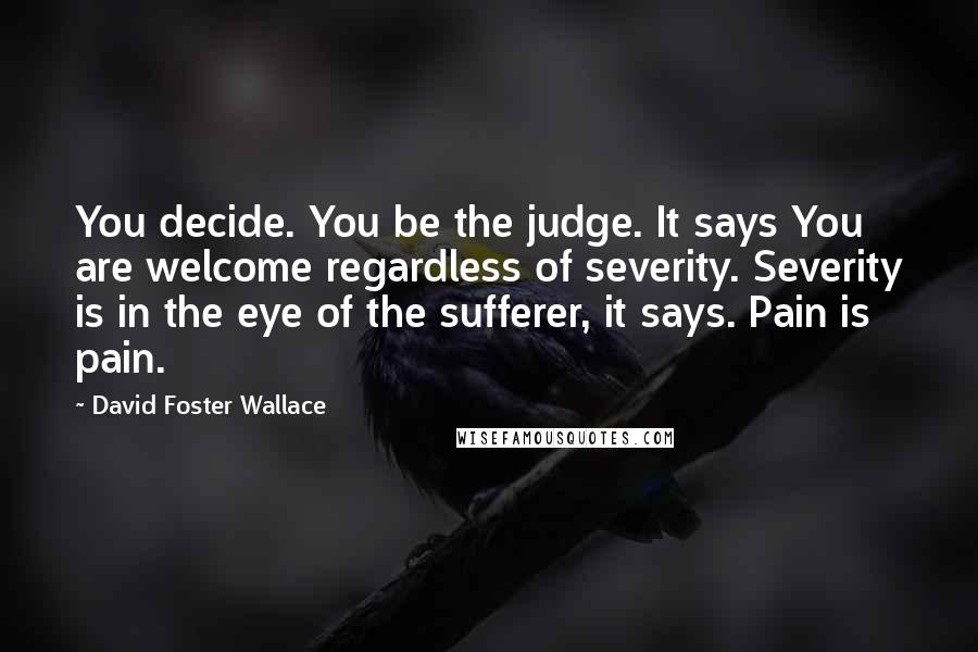 David Foster Wallace Quotes: You decide. You be the judge. It says You are welcome regardless of severity. Severity is in the eye of the sufferer, it says. Pain is pain.