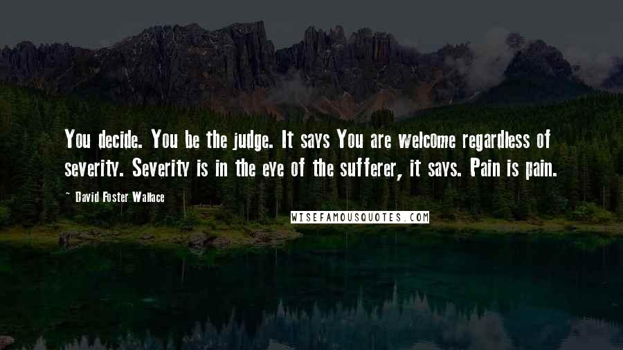 David Foster Wallace Quotes: You decide. You be the judge. It says You are welcome regardless of severity. Severity is in the eye of the sufferer, it says. Pain is pain.