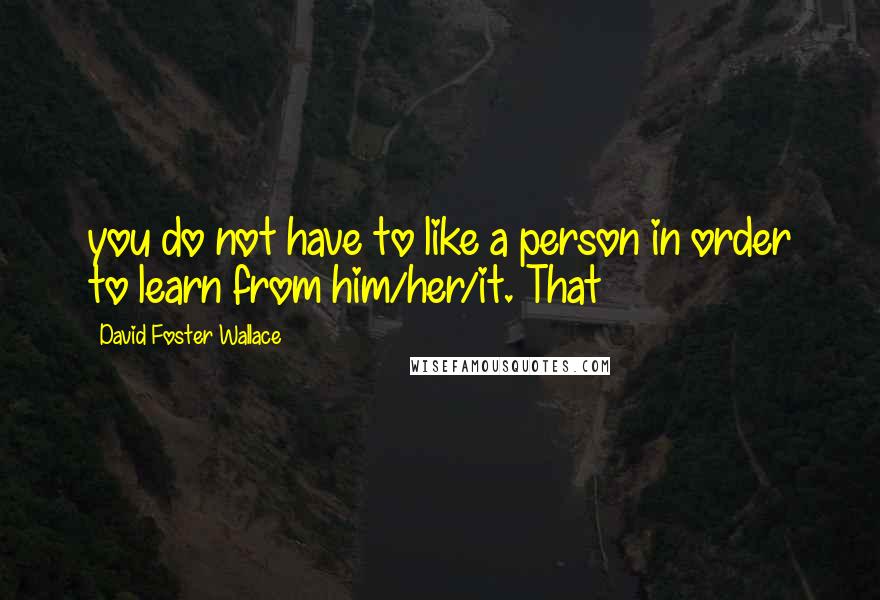 David Foster Wallace Quotes: you do not have to like a person in order to learn from him/her/it. That