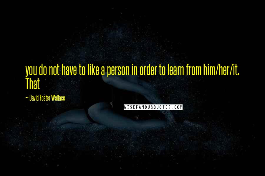 David Foster Wallace Quotes: you do not have to like a person in order to learn from him/her/it. That