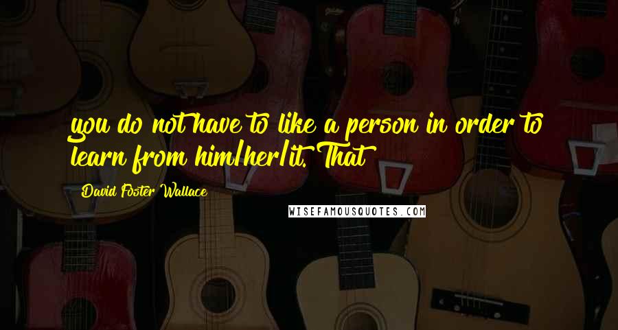 David Foster Wallace Quotes: you do not have to like a person in order to learn from him/her/it. That