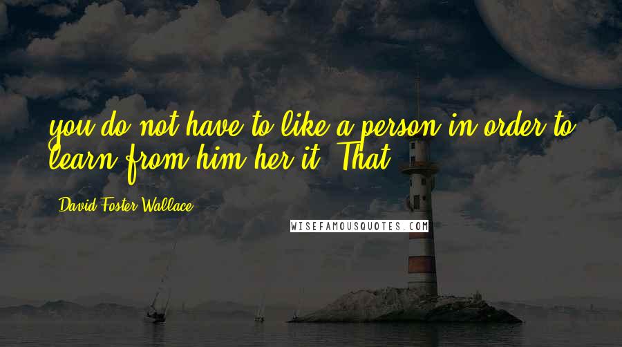 David Foster Wallace Quotes: you do not have to like a person in order to learn from him/her/it. That