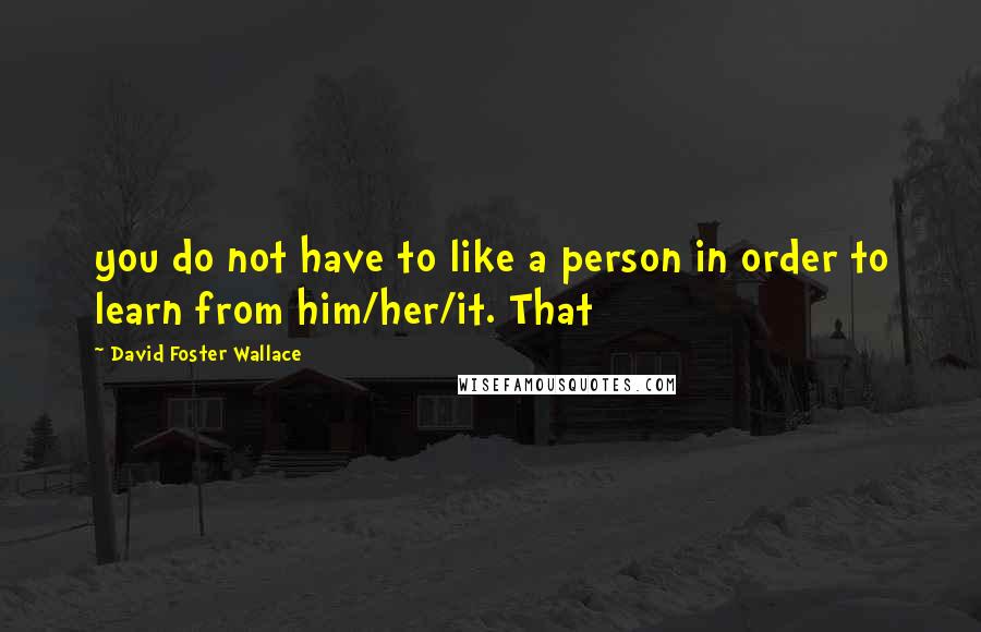 David Foster Wallace Quotes: you do not have to like a person in order to learn from him/her/it. That