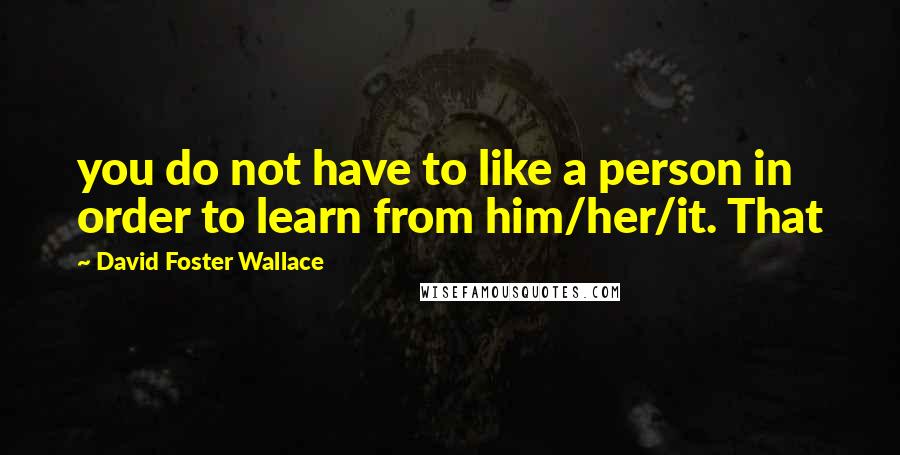 David Foster Wallace Quotes: you do not have to like a person in order to learn from him/her/it. That