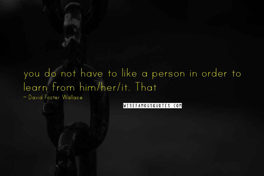 David Foster Wallace Quotes: you do not have to like a person in order to learn from him/her/it. That