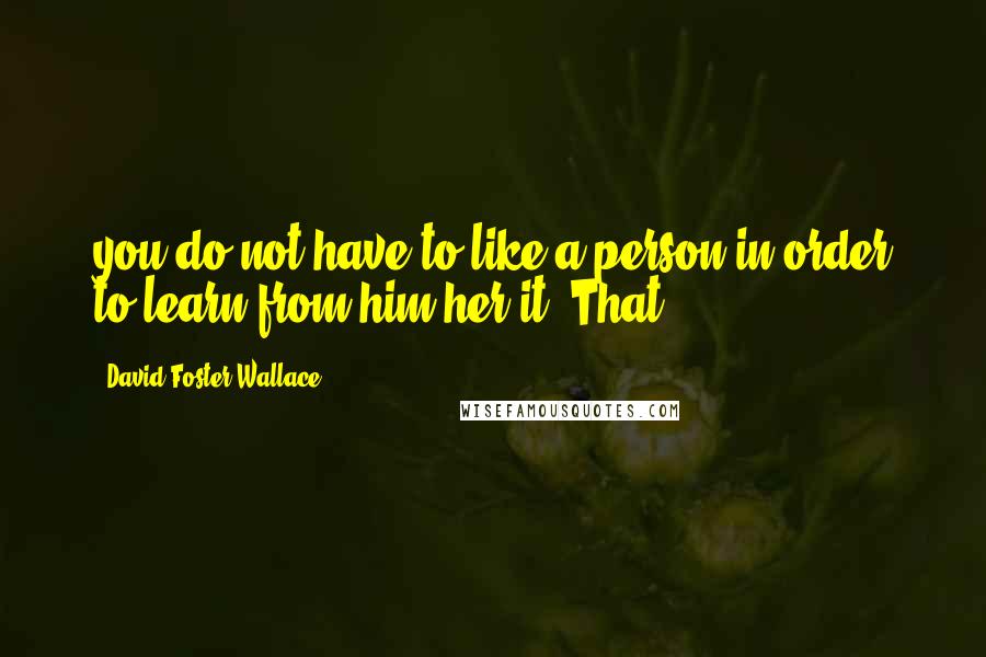 David Foster Wallace Quotes: you do not have to like a person in order to learn from him/her/it. That