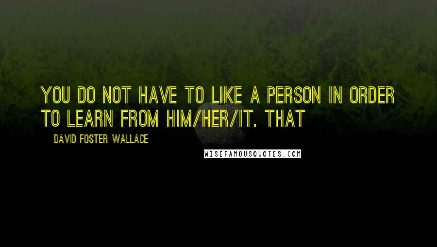 David Foster Wallace Quotes: you do not have to like a person in order to learn from him/her/it. That