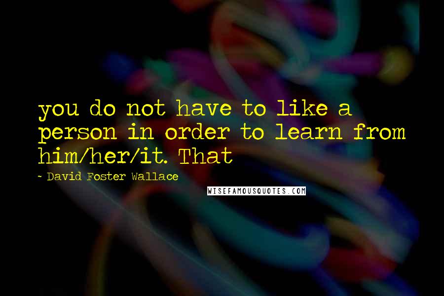 David Foster Wallace Quotes: you do not have to like a person in order to learn from him/her/it. That