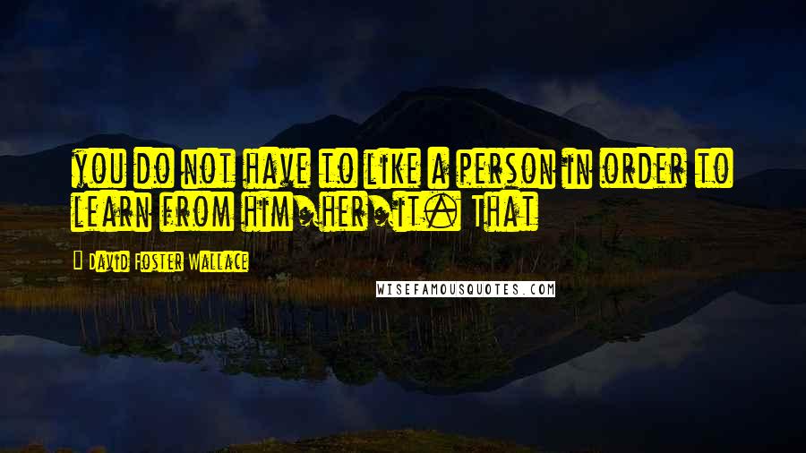 David Foster Wallace Quotes: you do not have to like a person in order to learn from him/her/it. That