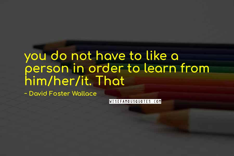 David Foster Wallace Quotes: you do not have to like a person in order to learn from him/her/it. That