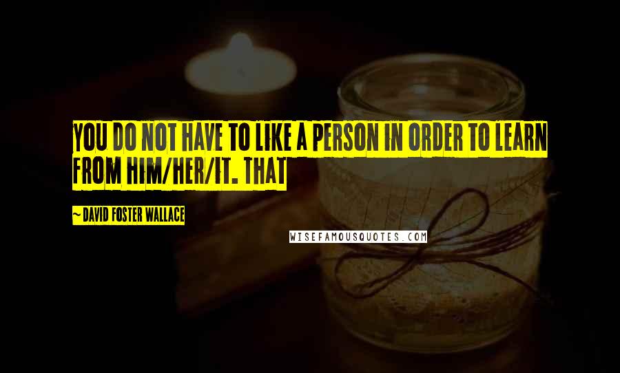 David Foster Wallace Quotes: you do not have to like a person in order to learn from him/her/it. That