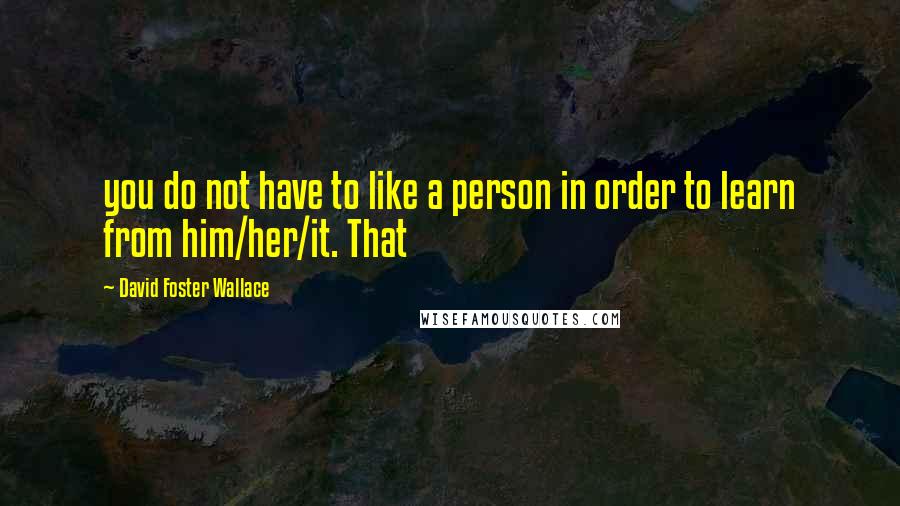 David Foster Wallace Quotes: you do not have to like a person in order to learn from him/her/it. That