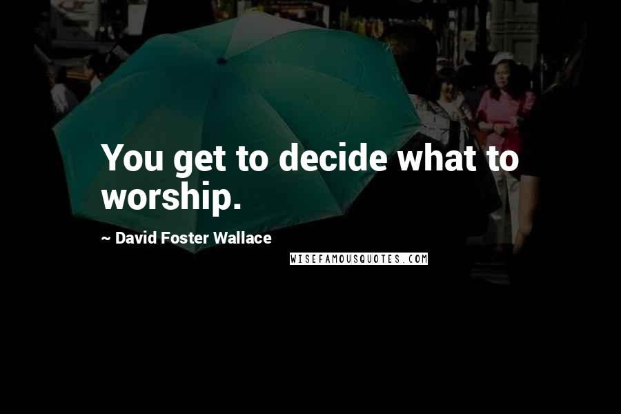 David Foster Wallace Quotes: You get to decide what to worship.