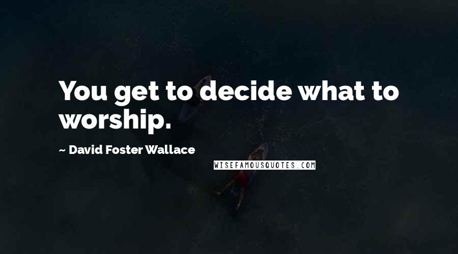 David Foster Wallace Quotes: You get to decide what to worship.