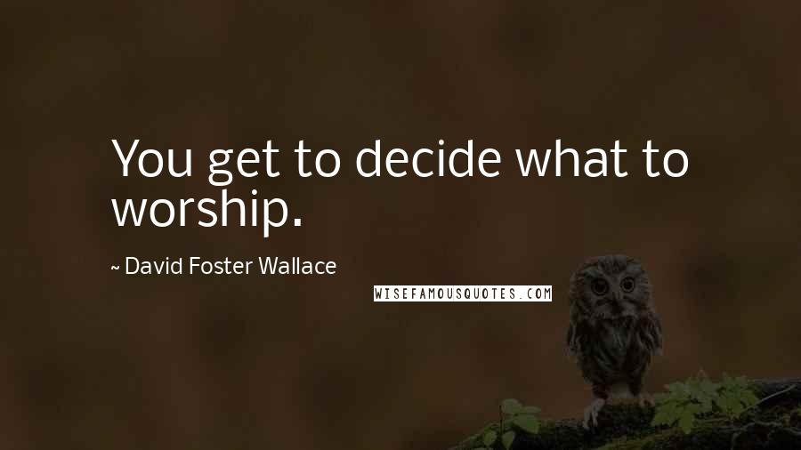 David Foster Wallace Quotes: You get to decide what to worship.