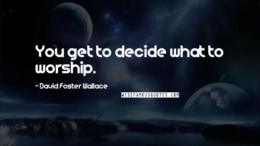 David Foster Wallace Quotes: You get to decide what to worship.