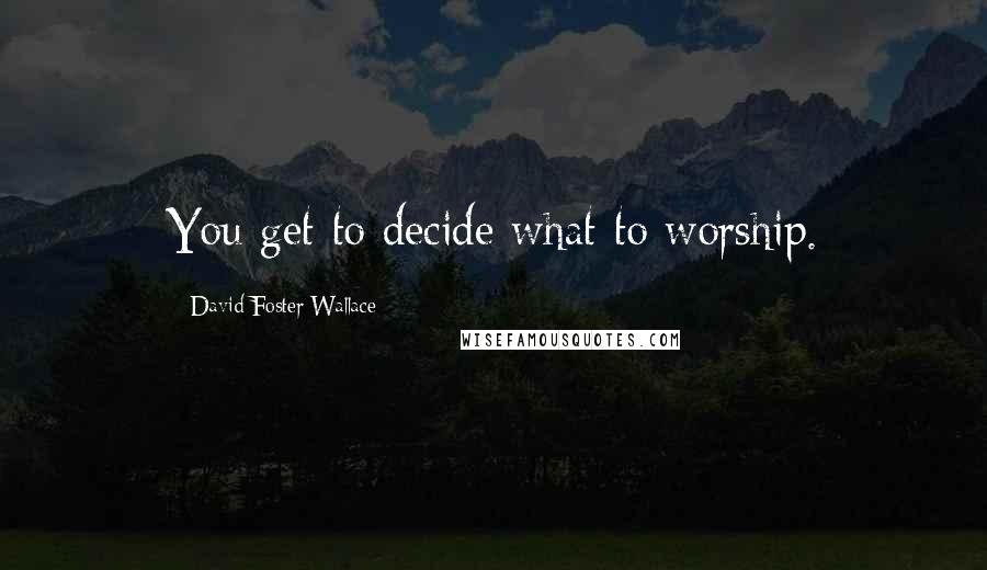 David Foster Wallace Quotes: You get to decide what to worship.