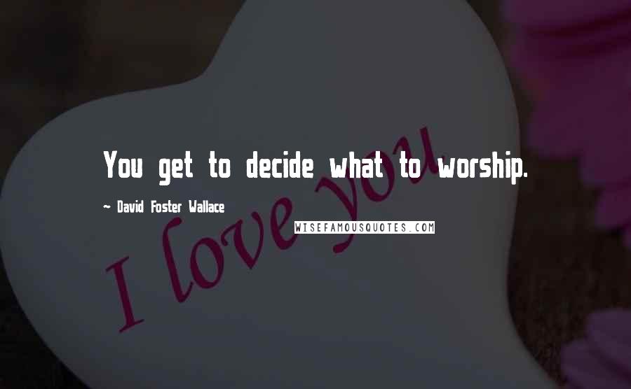 David Foster Wallace Quotes: You get to decide what to worship.