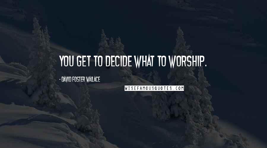 David Foster Wallace Quotes: You get to decide what to worship.