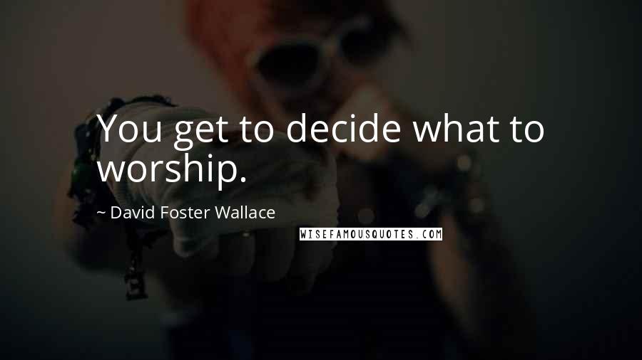 David Foster Wallace Quotes: You get to decide what to worship.