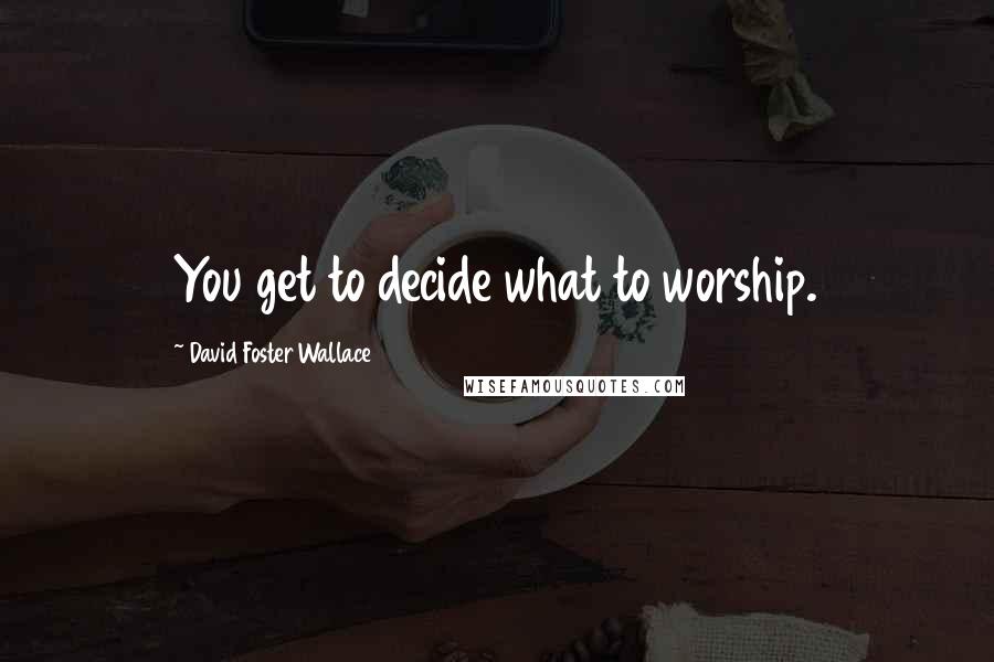 David Foster Wallace Quotes: You get to decide what to worship.