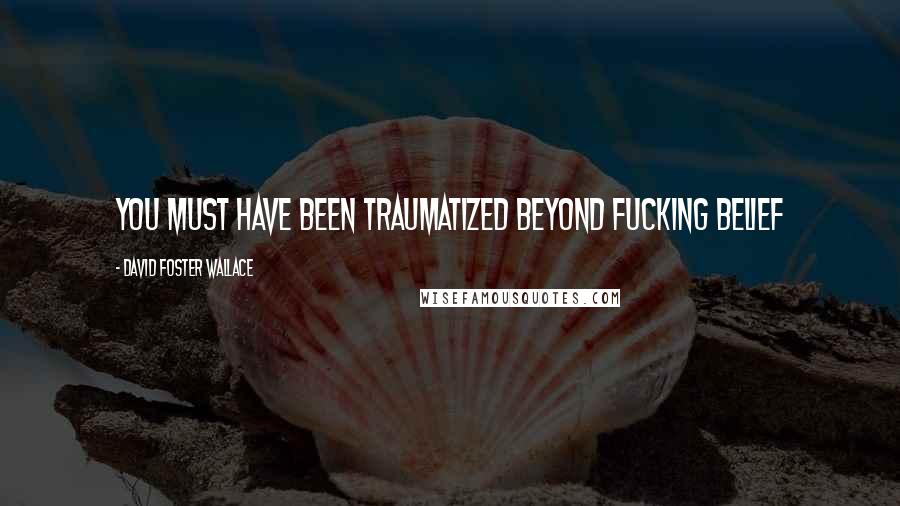 David Foster Wallace Quotes: You must have been traumatized beyond fucking belief