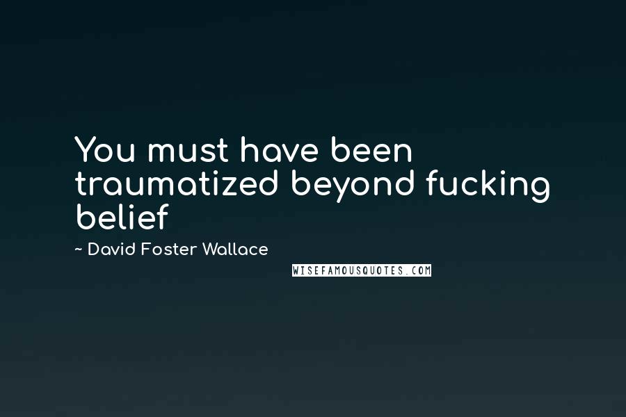 David Foster Wallace Quotes: You must have been traumatized beyond fucking belief