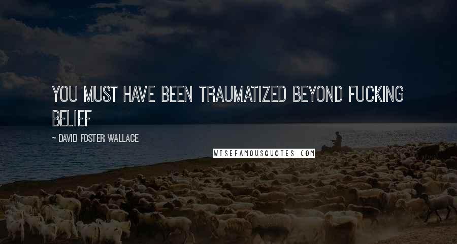 David Foster Wallace Quotes: You must have been traumatized beyond fucking belief