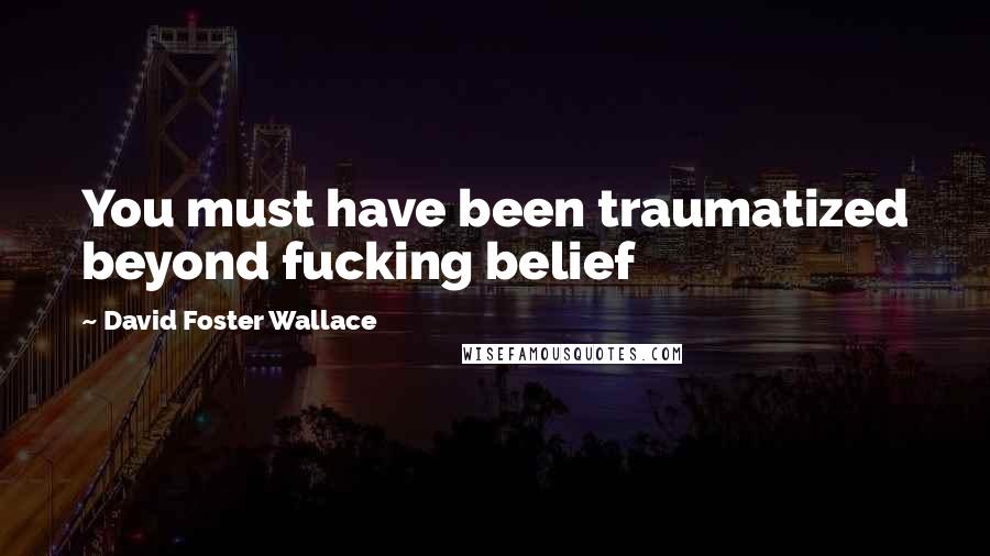 David Foster Wallace Quotes: You must have been traumatized beyond fucking belief