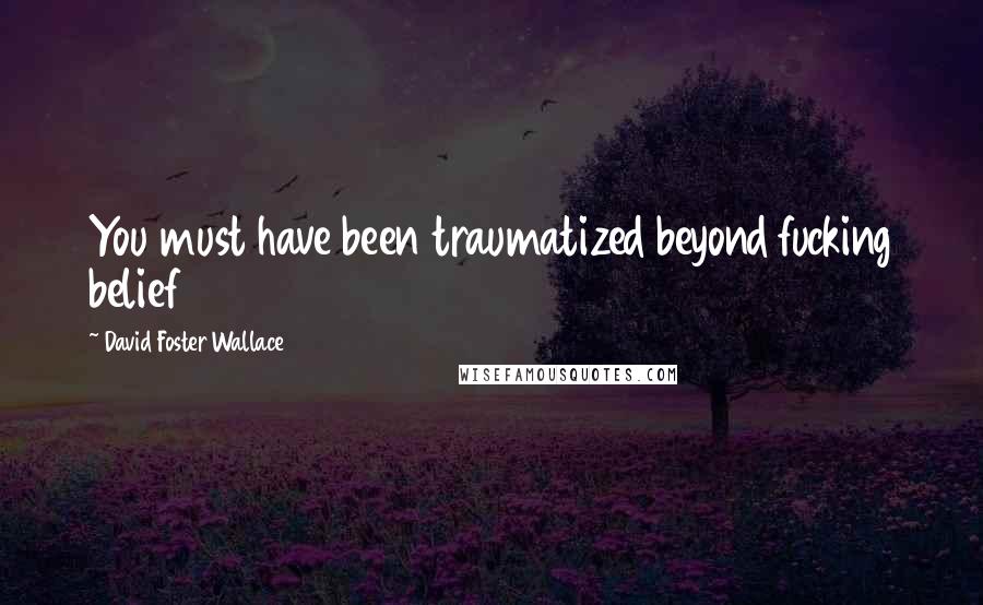 David Foster Wallace Quotes: You must have been traumatized beyond fucking belief