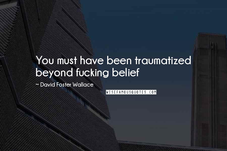 David Foster Wallace Quotes: You must have been traumatized beyond fucking belief