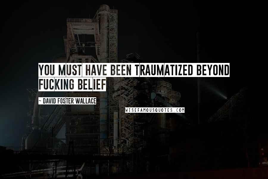 David Foster Wallace Quotes: You must have been traumatized beyond fucking belief