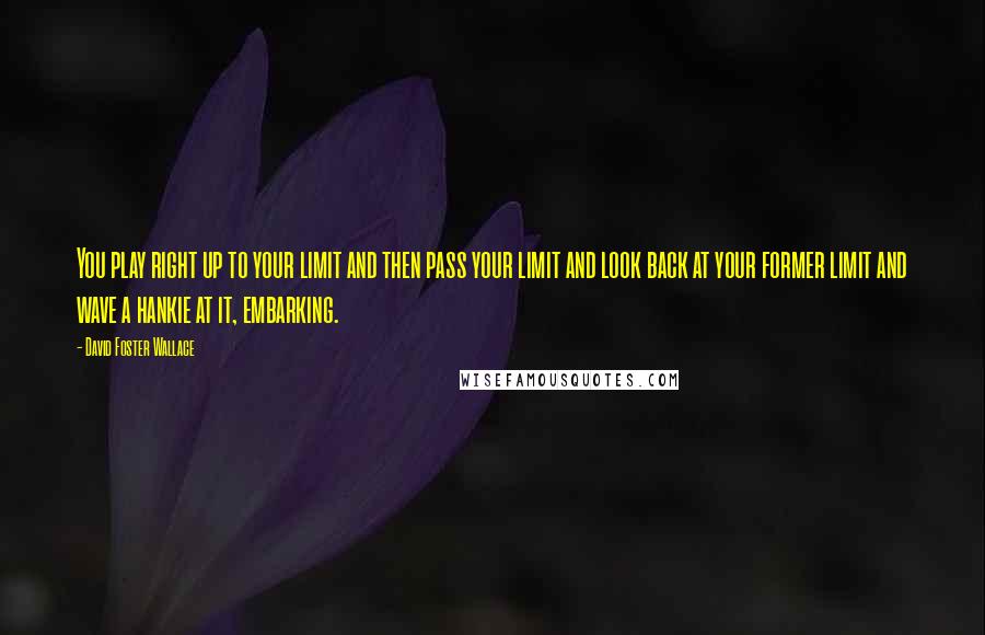 David Foster Wallace Quotes: You play right up to your limit and then pass your limit and look back at your former limit and wave a hankie at it, embarking.