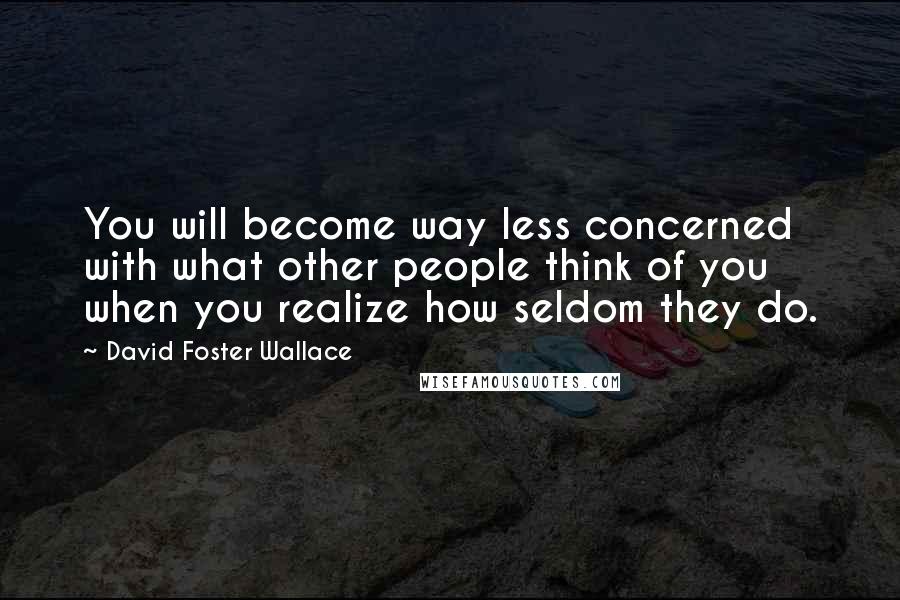 David Foster Wallace Quotes: You will become way less concerned with what other people think of you when you realize how seldom they do.