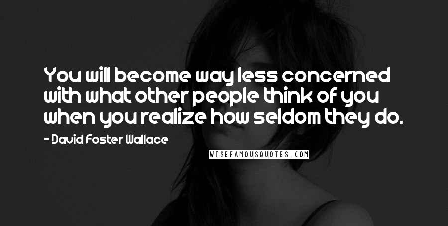 David Foster Wallace Quotes: You will become way less concerned with what other people think of you when you realize how seldom they do.