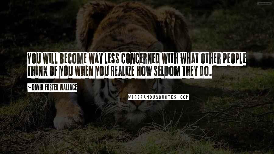 David Foster Wallace Quotes: You will become way less concerned with what other people think of you when you realize how seldom they do.