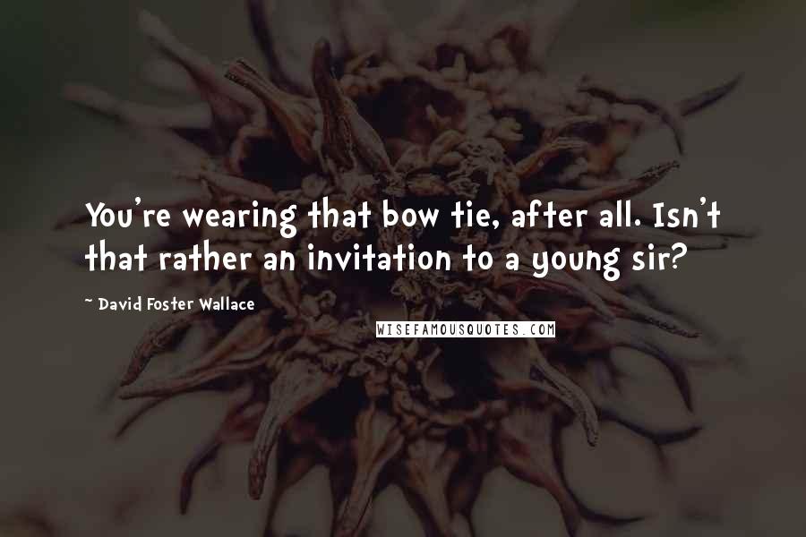 David Foster Wallace Quotes: You're wearing that bow tie, after all. Isn't that rather an invitation to a young sir?