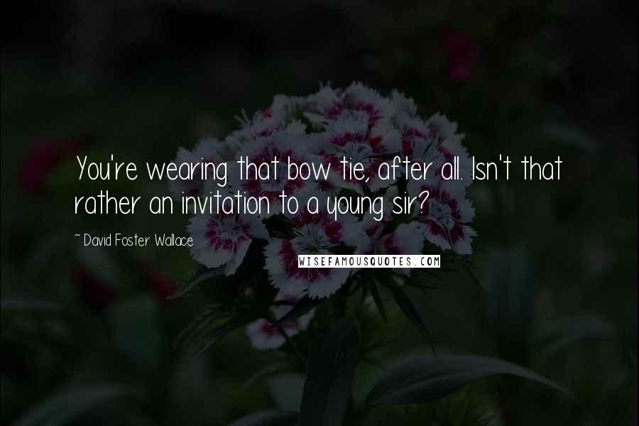 David Foster Wallace Quotes: You're wearing that bow tie, after all. Isn't that rather an invitation to a young sir?