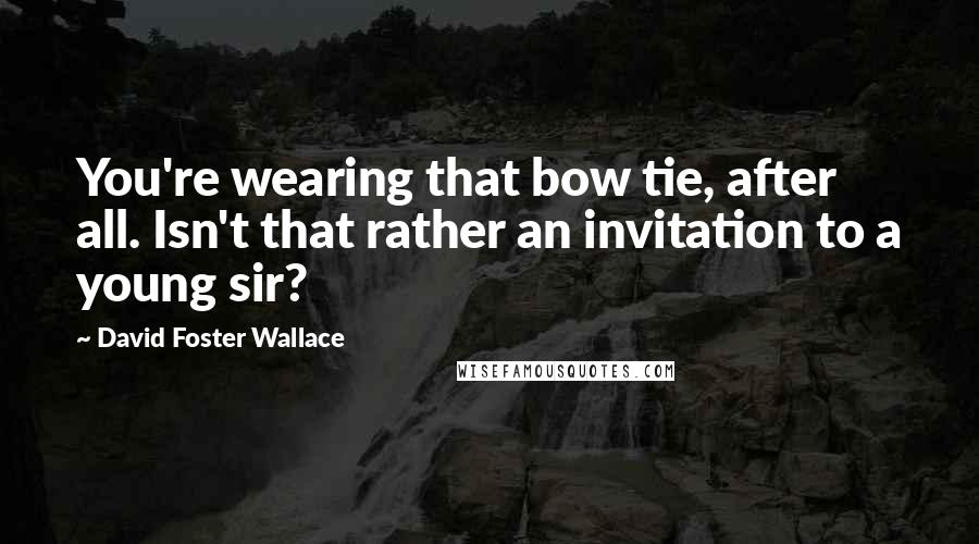 David Foster Wallace Quotes: You're wearing that bow tie, after all. Isn't that rather an invitation to a young sir?