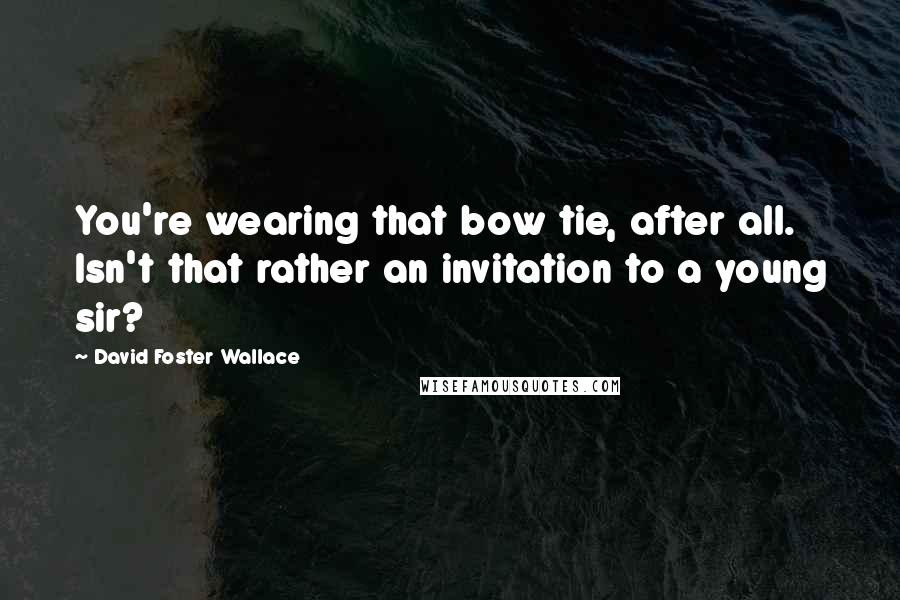 David Foster Wallace Quotes: You're wearing that bow tie, after all. Isn't that rather an invitation to a young sir?
