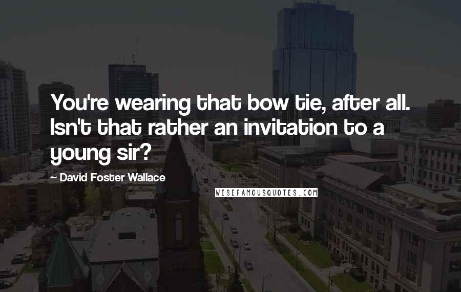 David Foster Wallace Quotes: You're wearing that bow tie, after all. Isn't that rather an invitation to a young sir?