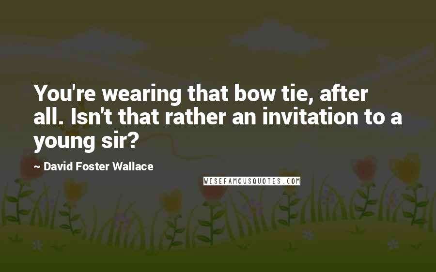 David Foster Wallace Quotes: You're wearing that bow tie, after all. Isn't that rather an invitation to a young sir?