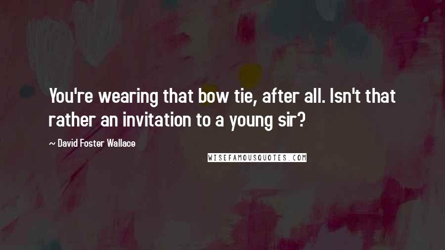 David Foster Wallace Quotes: You're wearing that bow tie, after all. Isn't that rather an invitation to a young sir?